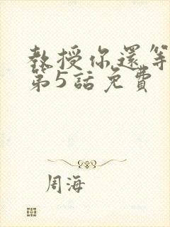 教授你还等什么第5话免费