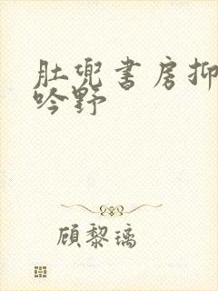 肚兜书房抑制低吟野
