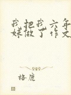 我把我六年级妹妹做了作文