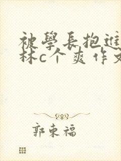 被学长抱进小树林c个爽作文