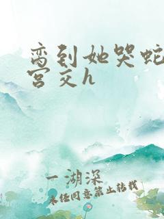 脔到她哭蛇双根宫交h