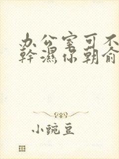 办公室可不可以干湿你朝俞