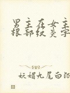 男主在女主大腿根部纹炎字的小说