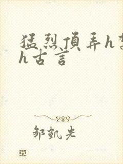 猛烈顶弄h禁欲h古言