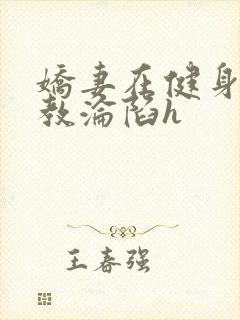 娇妻在健身房调教沦陷h