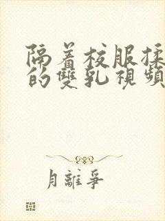 隔着校服揉虐她的双乳视频动漫