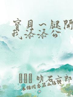 宝贝～腿开大点我添添公