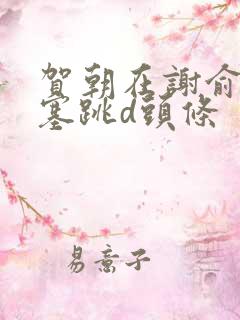 贺朝在谢俞里面塞跳d头条