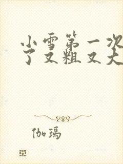 小雪第一次尝到了又粗又大视频