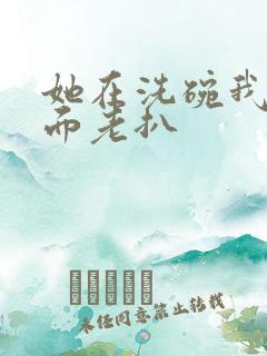 她在洗碗我在后面老扒
