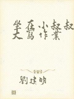 坐在小叔叔的巨大写作业