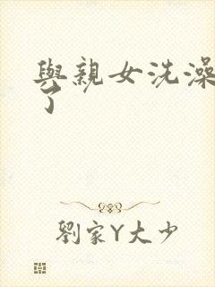 与亲女洗澡时伦了