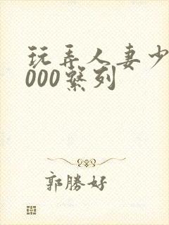 玩弄人妻少妇1000系列