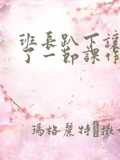 班长趴下让我C了一节课作文