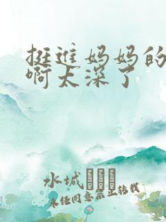 挺进妈妈的花苞啊太深了