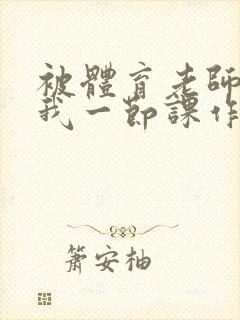 被体育老师c了我一节课作文