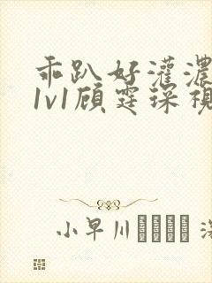 乖趴好灌浓精h1v1顾霆琛视频