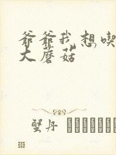 爷爷我想吃你的大蘑菇