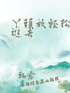 丫头放轻松让我进去