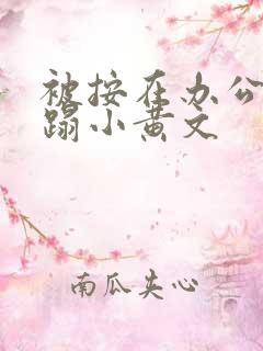 被按在办公室糟蹋小黄文