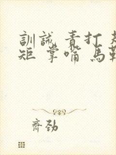 训诫 责打 规矩 掌嘴 马鞭