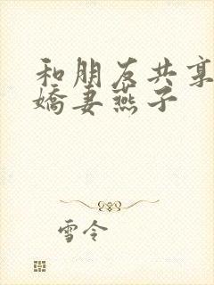 和朋友共享我的娇妻燕子