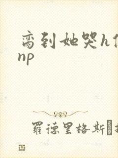 脔到她哭h修仙np