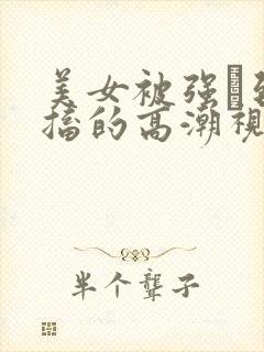 美女被强奷到抽搐的高潮视频喷奶水小说