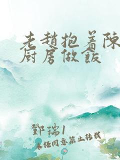 老赵抱着陈婷在厨房做饭