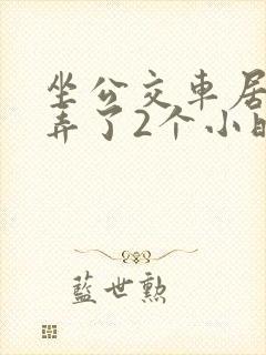 坐公交车居然被弄了2个小时