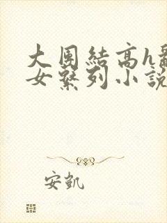 大团结高h乱亲女系列小说