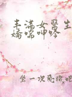 丰满女医生销魂娇喘呻吟