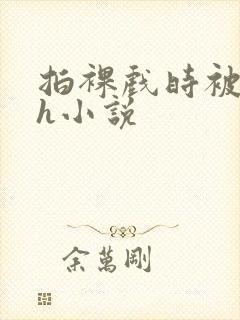 拍裸戏时被c了h小说