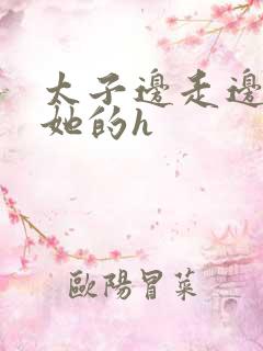 太子边走边挺进她的h