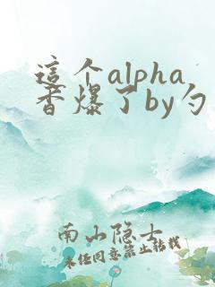 这个alpha香爆了by勺棠