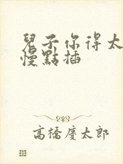 儿子你得太大了慢点插