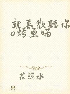 就喜欢听你叫po烤鱼喵