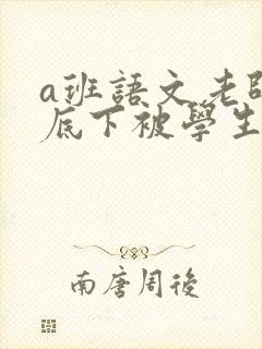 a班语文老师私底下被学生称为