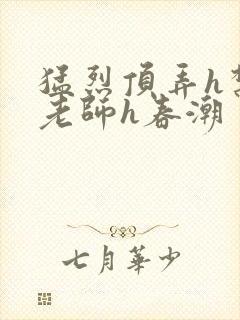 猛烈顶弄h禁欲老师h春潮