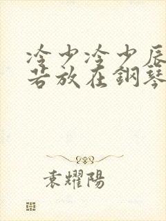 冷少冷少辰把童若放在钢琴上