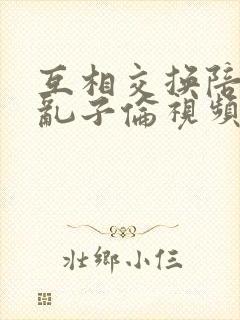 互相交换陪读妇乱子伦视频