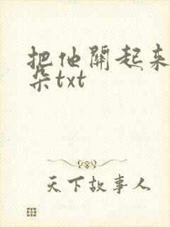 把他关起来 耳朵txt