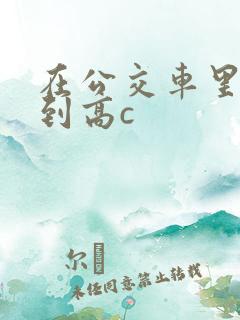 在公交车里c弄到高c