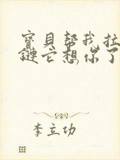 宝贝帮我拉开拉链它想你了