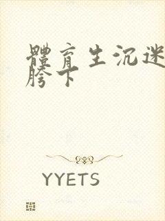 体育生沉迷军警胯下