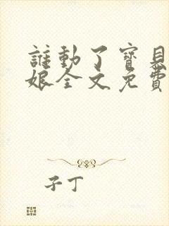 谁动了宝贝的嫡娘全文免费阅读