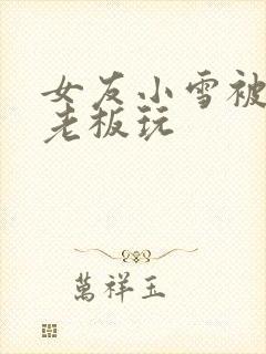 女友小雪被房东老板玩