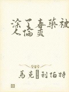 涂了春药被一群人伦爽