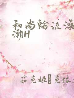 和尚轮流澡到高潮H