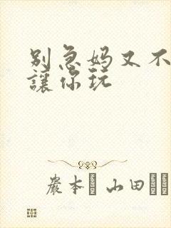 别急妈又不是不让你玩